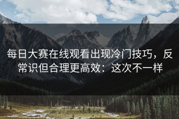 每日大赛在线观看出现冷门技巧，反常识但合理更高效：这次不一样