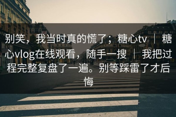 别笑，我当时真的慌了；糖心tv ｜ 糖心vlog在线观看，随手一搜 ｜ 我把过程完整复盘了一遍。别等踩雷了才后悔