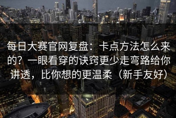 每日大赛官网复盘：卡点方法怎么来的？一眼看穿的诀窍更少走弯路给你讲透，比你想的更温柔（新手友好）