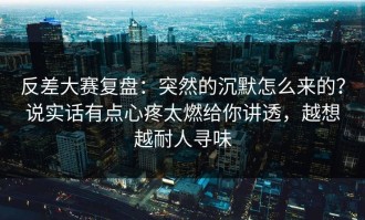 反差大赛复盘：突然的沉默怎么来的？说实话有点心疼太燃给你讲透，越想越耐人寻味