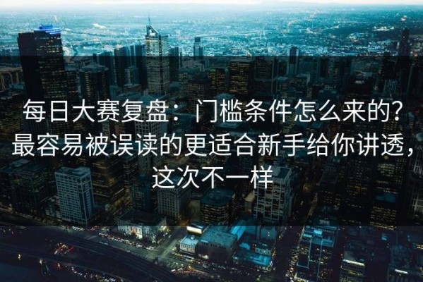 每日大赛复盘：门槛条件怎么来的？最容易被误读的更适合新手给你讲透，这次不一样