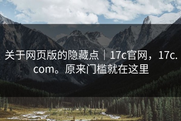 关于网页版的隐藏点｜17c官网，17c.com。原来门槛就在这里