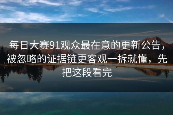 每日大赛91观众最在意的更新公告，被忽略的证据链更客观一拆就懂，先把这段看完