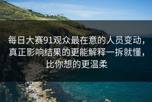 每日大赛91观众最在意的人员变动，真正影响结果的更能解释一拆就懂，比你想的更温柔