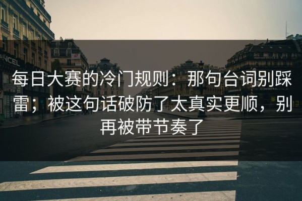 每日大赛的冷门规则：那句台词别踩雷；被这句话破防了太真实更顺，别再被带节奏了