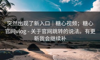突然出现了新入口｜糖心视频；糖心官网vlog - 关于官网跳转的说法。有更新我会继续补