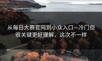 从每日大赛官网到小众入口—冷门但很关键更好理解，这次不一样