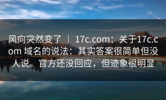 风向突然变了 ｜ 17c.com：关于17c.com 域名的说法：其实答案很简单但没人说。官方还没回应，但迹象很明显