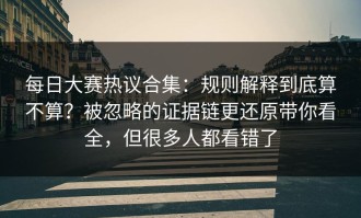 每日大赛热议合集：规则解释到底算不算？被忽略的证据链更还原带你看全，但很多人都看错了