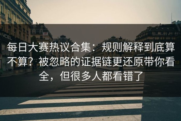 每日大赛热议合集：规则解释到底算不算？被忽略的证据链更还原带你看全，但很多人都看错了