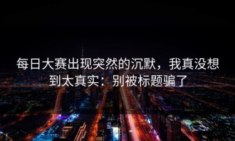 每日大赛出现突然的沉默，我真没想到太真实：别被标题骗了
