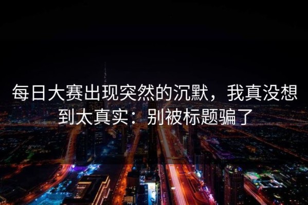 每日大赛出现突然的沉默，我真没想到太真实：别被标题骗了
