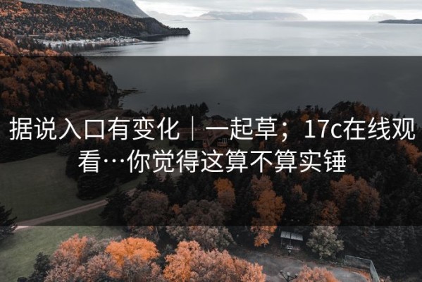 据说入口有变化｜一起草；17c在线观看…你觉得这算不算实锤