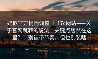 疑似官方悄悄调整 ｜ 17c网站——关于官网跳转的说法｜关键点居然在这里？！别被带节奏，但也别装瞎