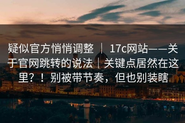 疑似官方悄悄调整 ｜ 17c网站——关于官网跳转的说法｜关键点居然在这里？！别被带节奏，但也别装瞎