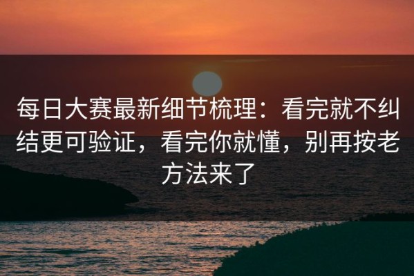 每日大赛最新细节梳理：看完就不纠结更可验证，看完你就懂，别再按老方法来了