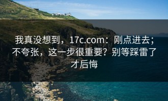 我真没想到，17c.com：刚点进去；不夸张，这一步很重要？别等踩雷了才后悔