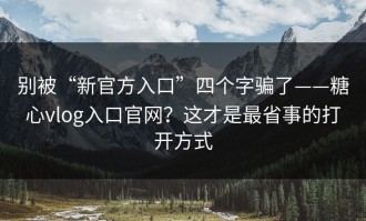 别被“新官方入口”四个字骗了——糖心vlog入口官网？这才是最省事的打开方式