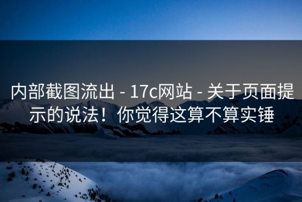 内部截图流出 - 17c网站 - 关于页面提示的说法！你觉得这算不算实锤