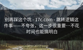 别再踩这个坑 - 17c.com - 跳转逻辑这件事——不夸张，这一步很重要…不花时间也能搞明白