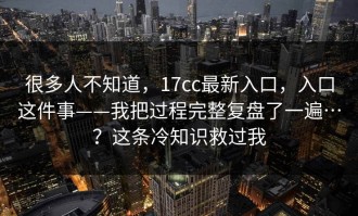很多人不知道，17cc最新入口，入口这件事——我把过程完整复盘了一遍…？这条冷知识救过我