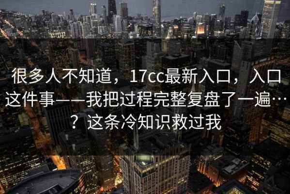 很多人不知道，17cc最新入口，入口这件事——我把过程完整复盘了一遍…？这条冷知识救过我