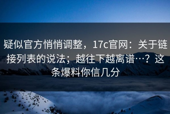 疑似官方悄悄调整，17c官网：关于链接列表的说法；越往下越离谱…？这条爆料你信几分