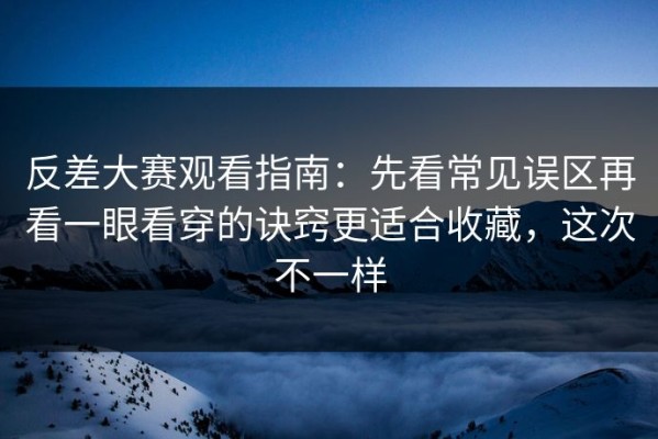 反差大赛观看指南：先看常见误区再看一眼看穿的诀窍更适合收藏，这次不一样