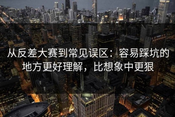 从反差大赛到常见误区：容易踩坑的地方更好理解，比想象中更狠