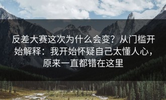 反差大赛这次为什么会变？从门槛开始解释：我开始怀疑自己太懂人心，原来一直都错在这里