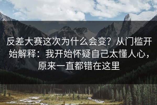 反差大赛这次为什么会变？从门槛开始解释：我开始怀疑自己太懂人心，原来一直都错在这里