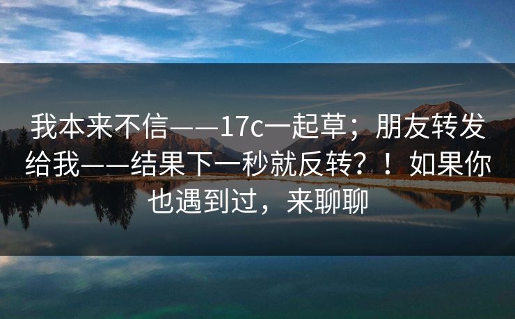 我本来不信——17c一起草;朋友转发给我——结果下一秒就反转?!如果你也遇到过,来聊聊 我本来不信——17c一起草;朋友转发给我——结果下一秒就反转?!如果你也遇到过,来聊聊