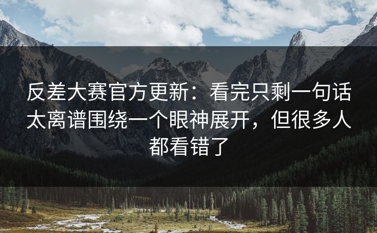 反差大赛官方更新:看完只剩一句话太离谱围绕一个眼神展开,但很多人都看错了 反差大赛官方更新:看完只剩一句话太离谱围绕一个眼神展开,但很多人都看错了