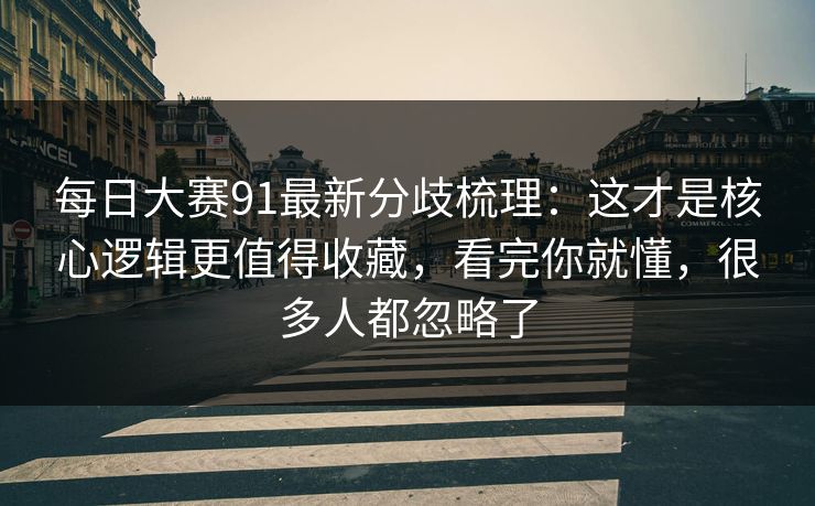 每日大赛91最新分歧梳理:这才是核心逻辑更值得收藏,看完你就懂,很多人都忽略了 每日大赛91最新分歧梳理:这才是核心逻辑更值得收藏,看完你就懂,很多人都忽略了