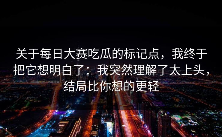 关于每日大赛吃瓜的标记点，我终于把它想明白了：我突然理解了太上头，结局比你想的更轻