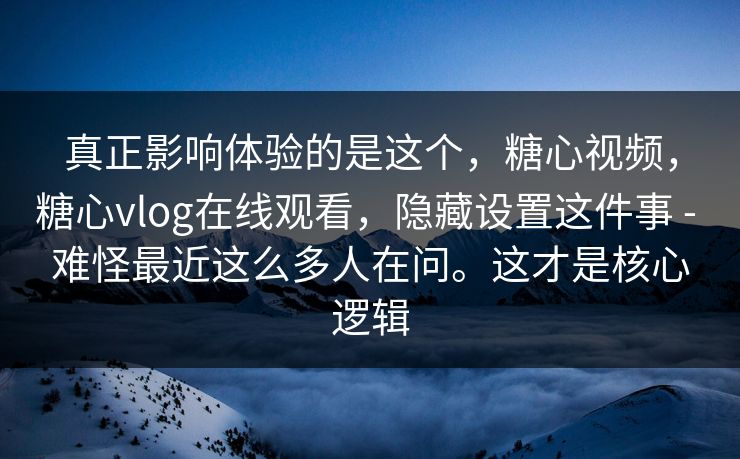 真正影响体验的是这个，糖心视频，糖心vlog在线观看，隐藏设置这件事 - 难怪最近这么多人在问。这才是核心逻辑