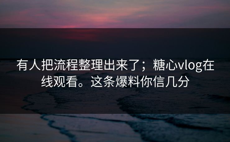 有人把流程整理出来了；糖心vlog在线观看。这条爆料你信几分