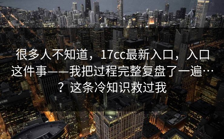 很多人不知道，17cc最新入口，入口这件事——我把过程完整复盘了一遍…？这条冷知识救过我