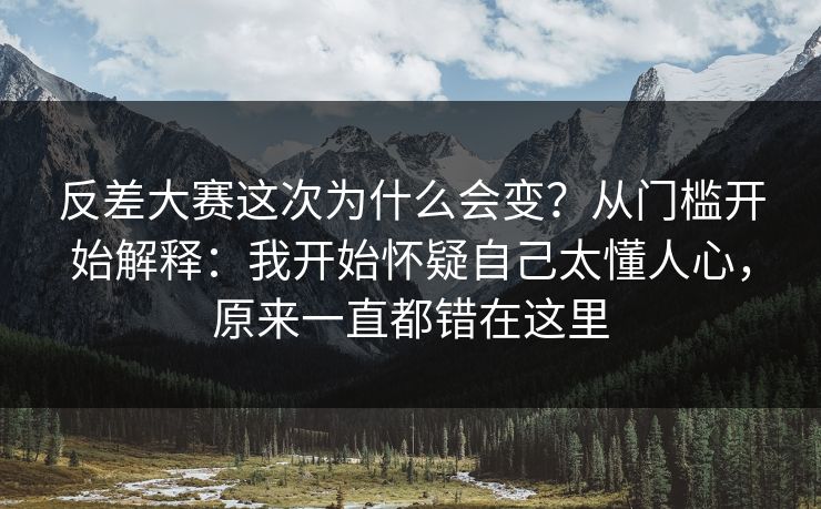 反差大赛这次为什么会变？从门槛开始解释：我开始怀疑自己太懂人心，原来一直都错在这里