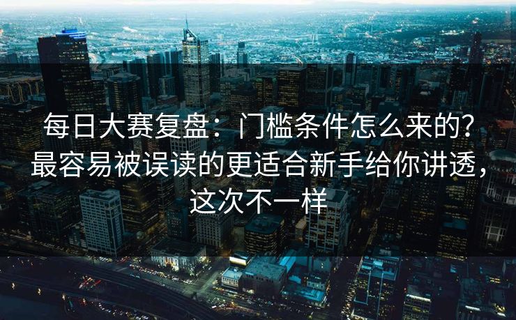 每日大赛复盘：门槛条件怎么来的？最容易被误读的更适合新手给你讲透，这次不一样
