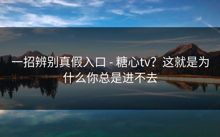一招辨别真假入口 - 糖心tv？这就是为什么你总是进不去