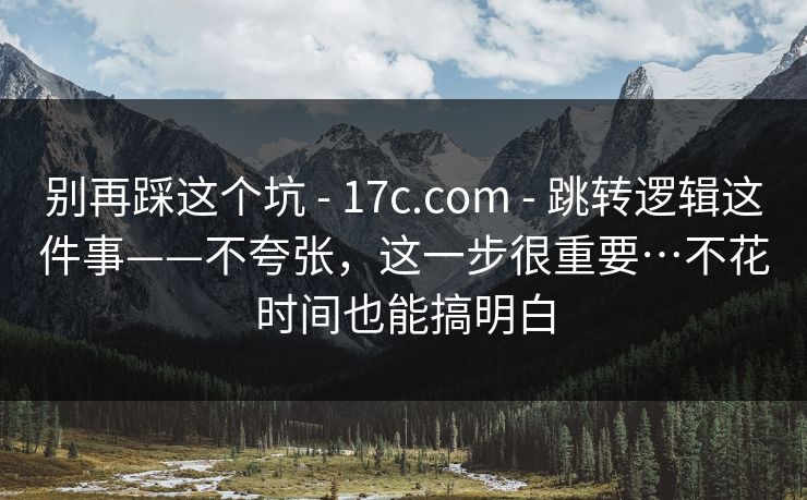 别再踩这个坑 - 17c.com - 跳转逻辑这件事——不夸张，这一步很重要…不花时间也能搞明白