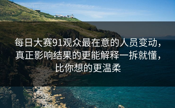 每日大赛91观众最在意的人员变动，真正影响结果的更能解释一拆就懂，比你想的更温柔