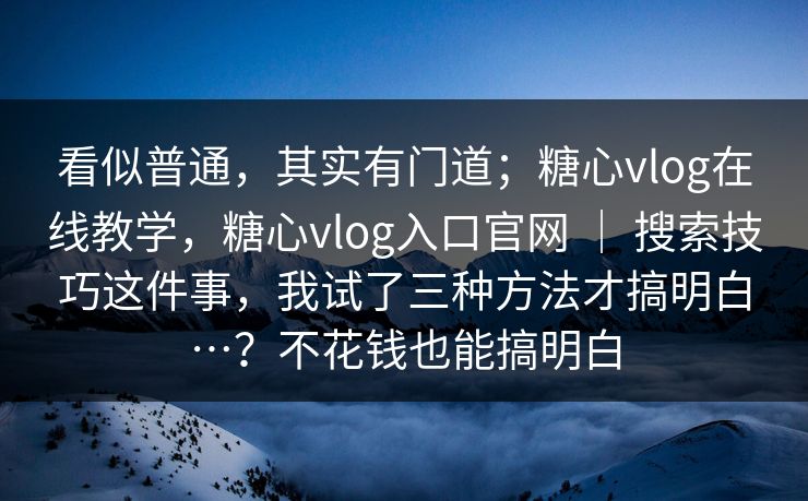 看似普通，其实有门道；糖心vlog在线教学，糖心vlog入口官网 ｜ 搜索技巧这件事，我试了三种方法才搞明白…？不花钱也能搞明白