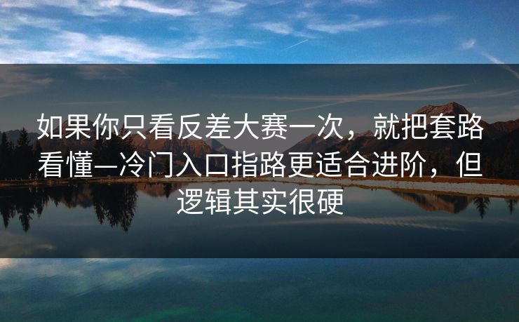 如果你只看反差大赛一次，就把套路看懂—冷门入口指路更适合进阶，但逻辑其实很硬