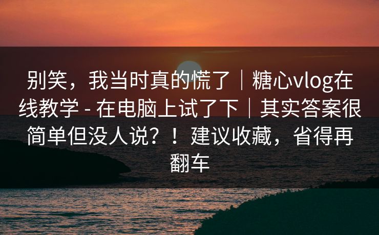 别笑，我当时真的慌了｜糖心vlog在线教学 - 在电脑上试了下｜其实答案很简单但没人说？！建议收藏，省得再翻车