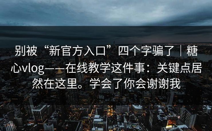 别被“新官方入口”四个字骗了｜糖心vlog——在线教学这件事：关键点居然在这里。学会了你会谢谢我