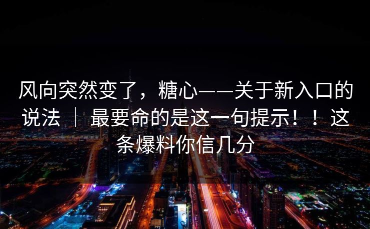 风向突然变了，糖心——关于新入口的说法 ｜ 最要命的是这一句提示！！这条爆料你信几分