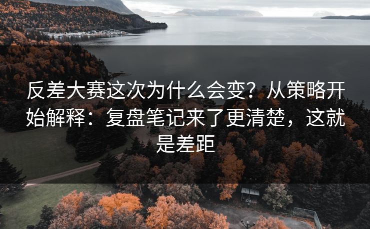 反差大赛这次为什么会变？从策略开始解释：复盘笔记来了更清楚，这就是差距