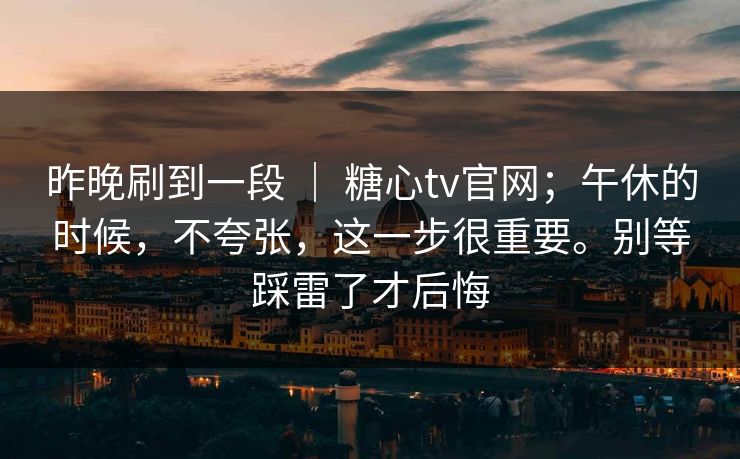 昨晚刷到一段 ｜ 糖心tv官网；午休的时候，不夸张，这一步很重要。别等踩雷了才后悔